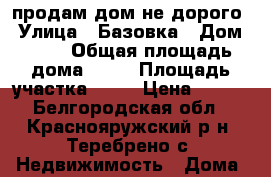 продам дом не дорого › Улица ­ Базовка › Дом ­ 19 › Общая площадь дома ­ 39 › Площадь участка ­ 32 › Цена ­ 350 - Белгородская обл., Краснояружский р-н, Теребрено с. Недвижимость » Дома, коттеджи, дачи продажа   